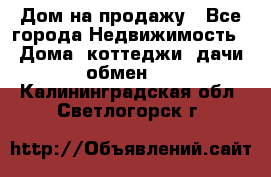 Дом на продажу - Все города Недвижимость » Дома, коттеджи, дачи обмен   . Калининградская обл.,Светлогорск г.